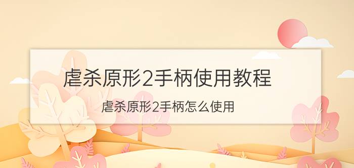 虐杀原形2手柄使用教程 虐杀原形2手柄怎么使用